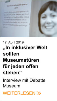 17. April 2019„In inklusiver Welt sollten Museumstüren für jeden offen stehen“  Interview mit Debatte Museum WEITERLESEN